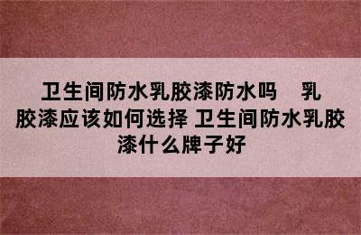 卫生间防水乳胶漆防水吗    乳胶漆应该如何选择 卫生间防水乳胶漆什么牌子好